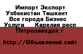 Импорт-Экспорт Узбекистан Ташкент  - Все города Бизнес » Услуги   . Карелия респ.,Петрозаводск г.